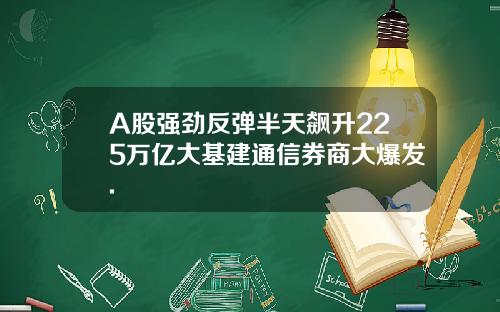 A股强劲反弹半天飙升225万亿大基建通信券商大爆发.