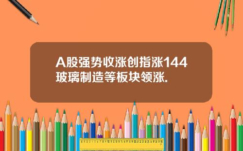 A股强势收涨创指涨144玻璃制造等板块领涨.