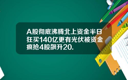 A股彻底沸腾北上资金半日狂买140亿更有光伏被资金疯抢4股飙升20.