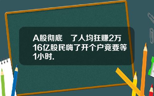 A股徹底犇了人均狂賺2萬16億股民嗨了開個戶竟要等1小時.