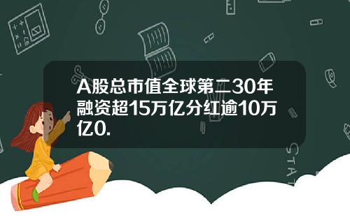 A股縂市值全球第二30年融資超15萬億分紅逾10萬億0.