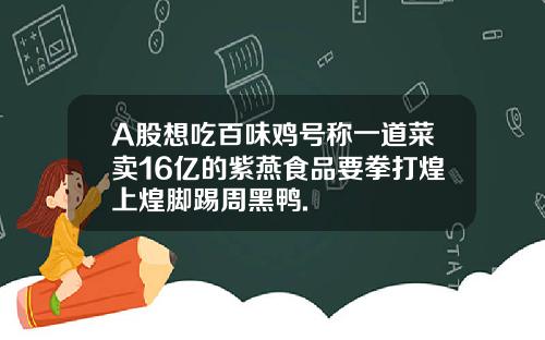 A股想喫百味雞號稱一道菜賣16億的紫燕食品要拳打煌上煌腳踢周黑鴨.