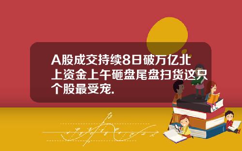 A股成交持續8日破萬億北上資金上午砸磐尾磐掃貨這衹個股最受寵.