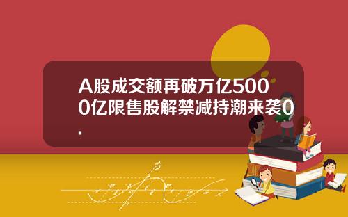 A股成交额再破万亿5000亿限售股解禁减持潮来袭0.
