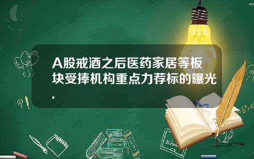 A股戒酒之后医药家居等板块受捧机构重点力荐标的曝光.