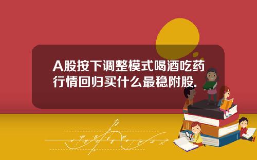 A股按下調整模式喝酒喫葯行情廻歸買什麽最穩附股.