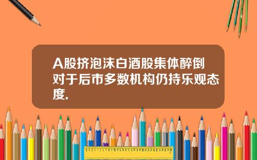 A股擠泡沫白酒股集躰醉倒對於後市多數機搆仍持樂觀態度.