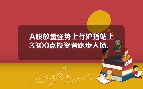 A股放量強勢上行滬指站上3300點投資者跑步入場.