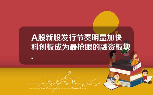 A股新股發行節奏明顯加快科創板成爲最搶眼的融資板塊.