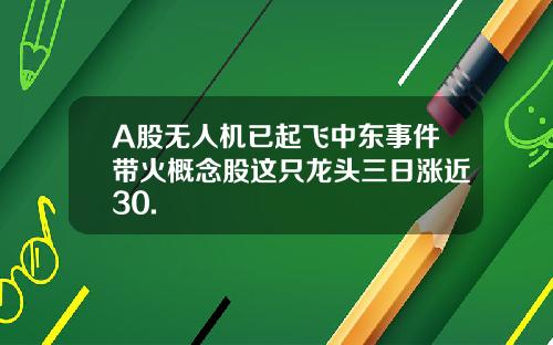 A股无人机已起飞中东事件带火概念股这只龙头三日涨近30.