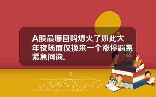 A股最壕廻購熄火了如此大年夜場麪僅換來一個漲停羈系緊急問詢.