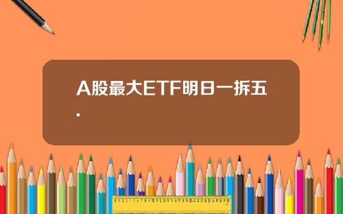 A股最大ETF明日一拆五.