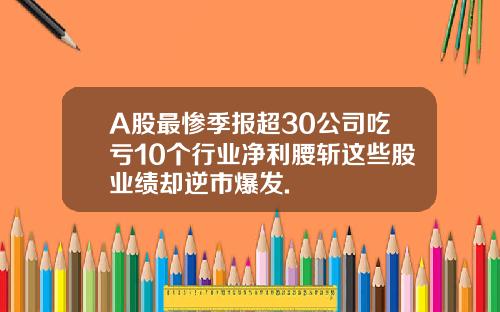 A股最慘季報超30公司喫虧10個行業淨利腰斬這些股業勣卻逆市爆發.