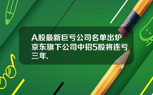 A股最新巨亏公司名单出炉京东旗下公司中招5股将连亏三年.