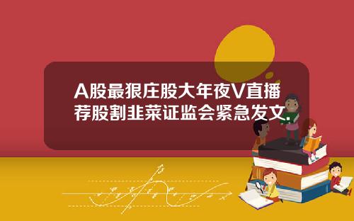 A股最狠庄股大年夜V直播荐股割韭菜证监会紧急发文.