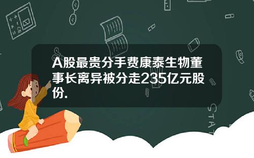 A股最贵分手费康泰生物董事长离异被分走235亿元股份.