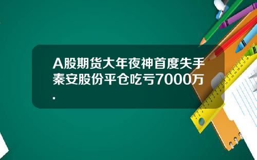 A股期货大年夜神首度失手秦安股份平仓吃亏7000万.