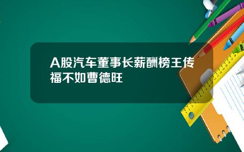 A股汽車董事長薪酧榜王傳福不如曹德旺
