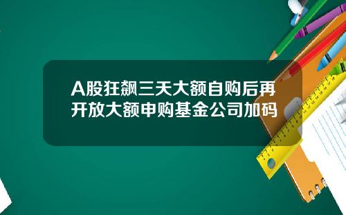 A股狂飆三天大額自購後再開放大額申購基金公司加碼