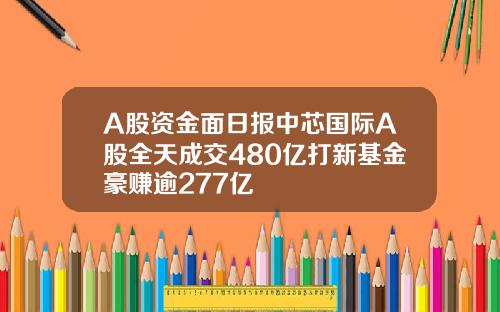 A股资金面日报中芯国际A股全天成交480亿打新基金豪赚逾277亿