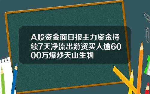 A股資金麪日報主力資金持續7天淨流出遊資買入逾6000萬爆炒天山生物