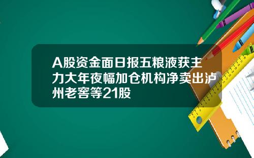 A股资金面日报五粮液获主力大年夜幅加仓机构净卖出泸州老窖等21股