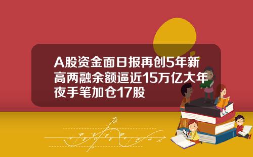 A股资金面日报再创5年新高两融余额逼近15万亿大年夜手笔加仓17股