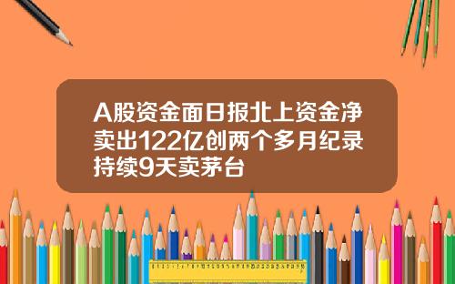 A股资金面日报北上资金净卖出122亿创两个多月纪录持续9天卖茅台