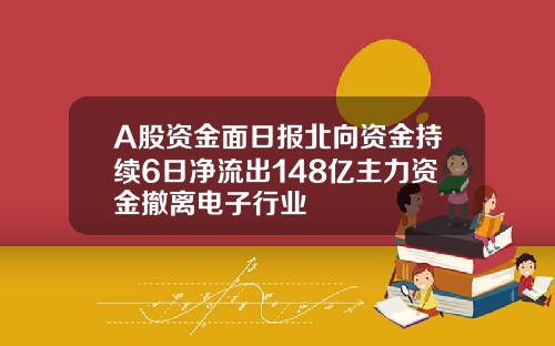 A股资金面日报北向资金持续6日净流出148亿主力资金撤离电子行业