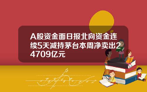 A股资金面日报北向资金连续5天减持茅台本周净卖出24709亿元