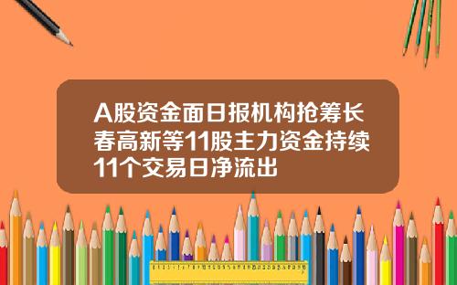 A股资金面日报机构抢筹长春高新等11股主力资金持续11个交易日净流出