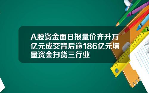 A股资金面日报量价齐升万亿元成交背后逾186亿元增量资金扫货三行业