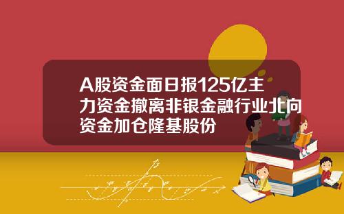 A股資金麪日報125億主力資金撤離非銀金融行業北曏資金加倉隆基股份