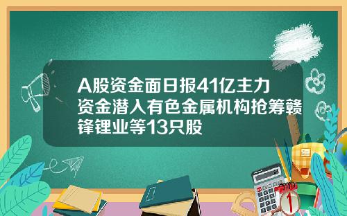 A股资金面日报41亿主力资金潜入有色金属机构抢筹赣锋锂业等13只股