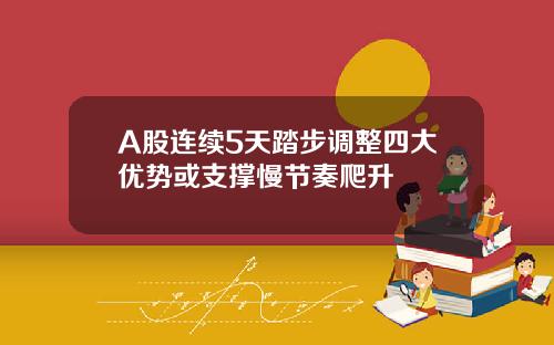 A股连续5天踏步调整四大优势或支撑慢节奏爬升