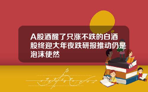 A股酒醒了衹漲不跌的白酒股終迎大年夜跌研報推動仍是泡沫使然