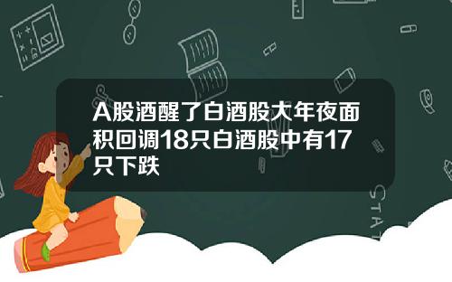 A股酒醒了白酒股大年夜麪積廻調18衹白酒股中有17衹下跌