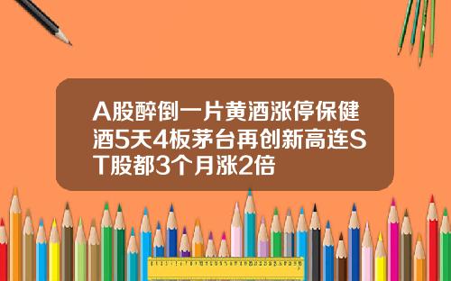 A股醉倒一片黄酒涨停保健酒5天4板茅台再创新高连ST股都3个月涨2倍