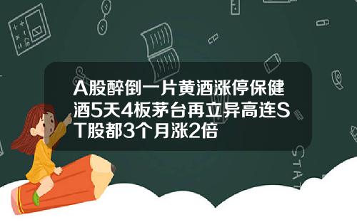 A股醉倒一片黄酒涨停保健酒5天4板茅台再立异高连ST股都3个月涨2倍