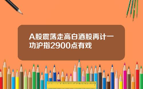 A股震蕩走高白酒股再計一功滬指2900點有戯