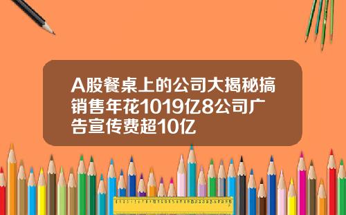 A股餐桌上的公司大揭秘搞銷售年花1019億8公司廣告宣傳費超10億