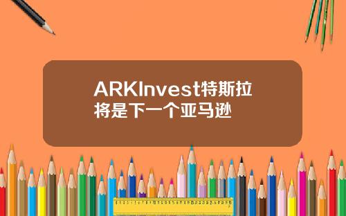 ARKInvest特斯拉將是下一個亞馬遜