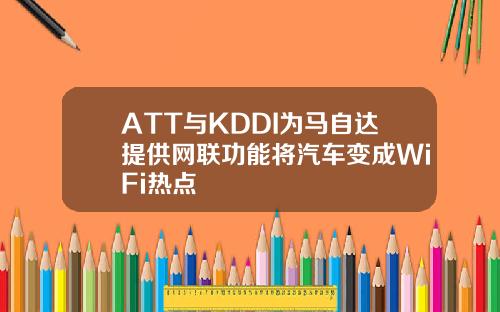ATT与KDDI为马自达提供网联功能将汽车变成WiFi热点