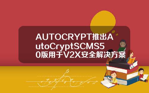 AUTOCRYPT推出AutoCryptSCMS50版用於V2X安全解決方案