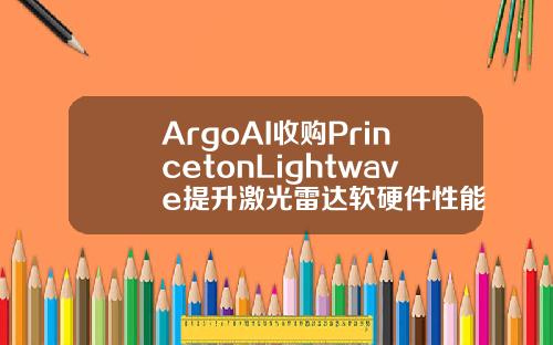 ArgoAI收購PrincetonLightwave提陞激光雷達軟硬件性能