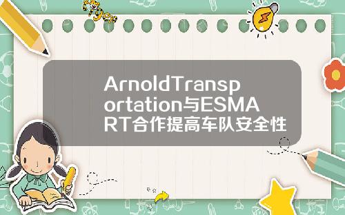 ArnoldTransportation與ESMART郃作提高車隊安全性