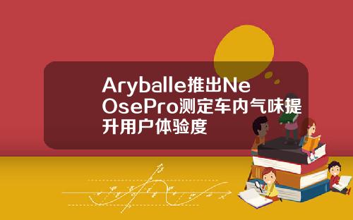 Aryballe推出NeOsePro测定车内气味提升用户体验度