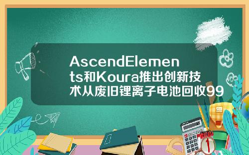 AscendElements和Koura推出創新技術從廢舊鋰離子電池廻收999的石墨