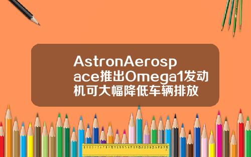 AstronAerospace推出Omega1發動機可大幅降低車輛排放