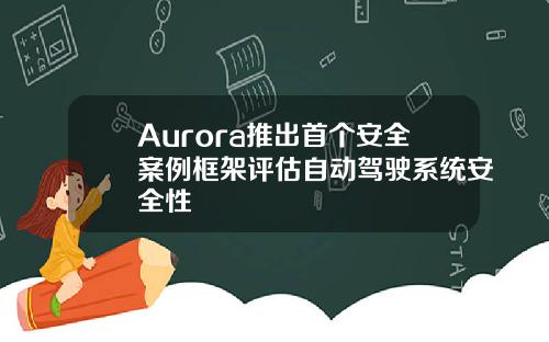 Aurora推出首個安全案例框架評估自動駕駛系統安全性